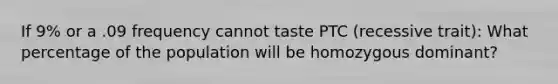 If 9% or a .09 frequency cannot taste PTC (recessive trait): What percentage of the population will be homozygous dominant?