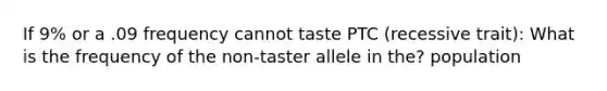 If 9% or a .09 frequency cannot taste PTC (recessive trait): What is the frequency of the non-taster allele in the? population