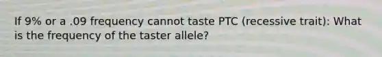 If 9% or a .09 frequency cannot taste PTC (recessive trait): What is the frequency of the taster allele?