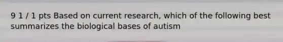 9 1 / 1 pts Based on current research, which of the following best summarizes the biological bases of autism