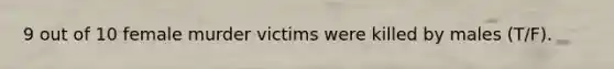 9 out of 10 female murder victims were killed by males (T/F).