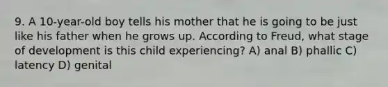 9. A 10-year-old boy tells his mother that he is going to be just like his father when he grows up. According to Freud, what stage of development is this child experiencing? A) anal B) phallic C) latency D) genital