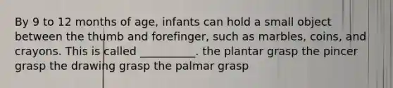 By 9 to 12 months of age, infants can hold a small object between the thumb and forefinger, such as marbles, coins, and crayons. This is called __________. the plantar grasp the pincer grasp the drawing grasp the palmar grasp