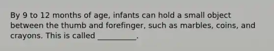 By 9 to 12 months of age, infants can hold a small object between the thumb and forefinger, such as marbles, coins, and crayons. This is called __________.