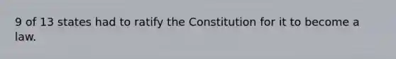 9 of 13 states had to ratify the Constitution for it to become a law.