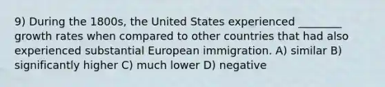 9) During the 1800s, the United States experienced ________ growth rates when compared to other countries that had also experienced substantial European immigration. A) similar B) significantly higher C) much lower D) negative