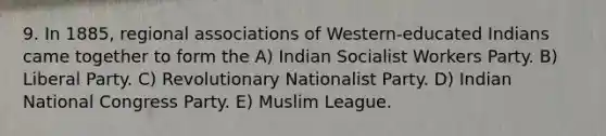 9. In 1885, regional associations of Western-educated Indians came together to form the A) Indian Socialist Workers Party. B) Liberal Party. C) Revolutionary Nationalist Party. D) Indian National Congress Party. E) Muslim League.