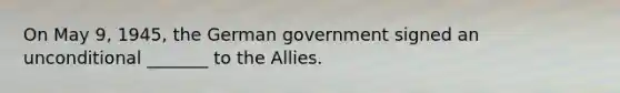 On May 9, 1945, the German government signed an unconditional _______ to the Allies.