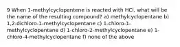 9 When 1-methylcyclopentene is reacted with HCl, what will be the name of the resulting compound? a) methylcyclopentane b) 1,2-dichloro-1-methylcyclopentane c) 1-chloro-1-methylcyclopentane d) 1-chloro-2-methylcyclopentane e) 1-chloro-4-methylcyclopentane f) none of the above