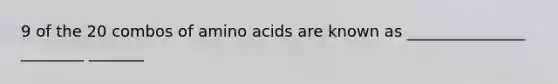 9 of the 20 combos of amino acids are known as _______________ ________ _______