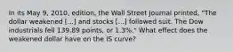 In its May 9, 2010, edition, the Wall Street Journal​ printed, "The dollar weakened ​[...] and stocks​ [...] followed suit. The Dow industrials fell 139.89 points, or 1.3%.​" What effect does the weakened dollar have on the IS​ curve?