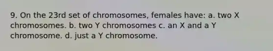 9. On the 23rd set of chromosomes, females have: a. two X chromosomes. b. two Y chromosomes c. an X and a Y chromosome. d. just a Y chromosome.