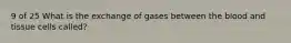 9 of 25 What is the exchange of gases between the blood and tissue cells called?