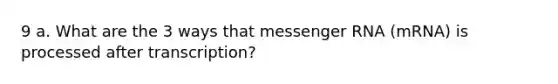 9 a. What are the 3 ways that <a href='https://www.questionai.com/knowledge/kDttgcz0ig-messenger-rna' class='anchor-knowledge'>messenger rna</a> (mRNA) is processed after transcription?