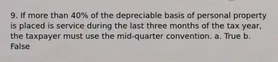 9. If <a href='https://www.questionai.com/knowledge/keWHlEPx42-more-than' class='anchor-knowledge'>more than</a> 40% of the depreciable basis of personal property is placed is service during the last three months of the tax year, the taxpayer must use the mid-quarter convention. a. True b. False