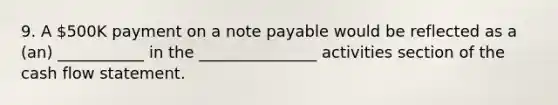 9. A 500K payment on a note payable would be reflected as a (an) ___________ in the _______________ activities section of the cash flow statement.