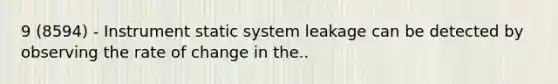 9 (8594) - Instrument static system leakage can be detected by observing the rate of change in the..