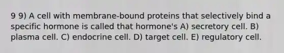 9 9) A cell with membrane-bound proteins that selectively bind a specific hormone is called that hormone's A) secretory cell. B) plasma cell. C) endocrine cell. D) target cell. E) regulatory cell.