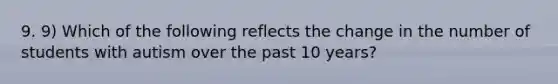 9. 9) Which of the following reflects the change in the number of students with autism over the past 10 years?