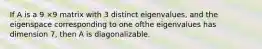 If A is a 9 ×9 matrix with 3 distinct eigenvalues, and the eigenspace corresponding to one ofthe eigenvalues has dimension 7, then A is diagonalizable.