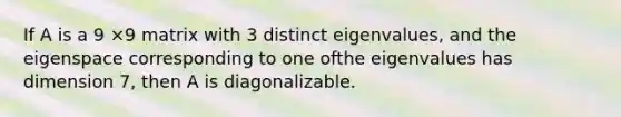 If A is a 9 ×9 matrix with 3 distinct eigenvalues, and the eigenspace corresponding to one ofthe eigenvalues has dimension 7, then A is diagonalizable.