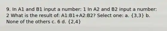 9. In A1 and B1 input a number: 1 In A2 and B2 input a number: 2 What is the result of: A1:B1+A2:B2? Select one: a. (3,3) b. None of the others c. 6 d. (2,4)