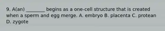 9. A(an) ________ begins as a one-cell structure that is created when a sperm and egg merge. A. embryo B. placenta C. protean D. zygote