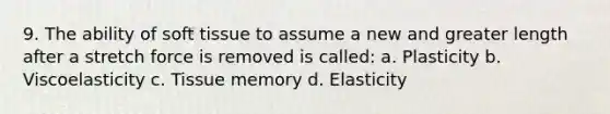 9. The ability of soft tissue to assume a new and greater length after a stretch force is removed is called: a. Plasticity b. Viscoelasticity c. Tissue memory d. Elasticity