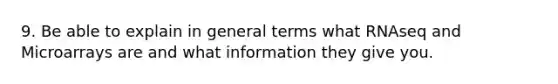 9. Be able to explain in general terms what RNAseq and Microarrays are and what information they give you.