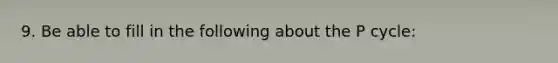 9. Be able to fill in the following about the P cycle: