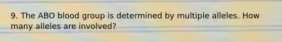 9. The ABO blood group is determined by multiple alleles. How many alleles are involved?