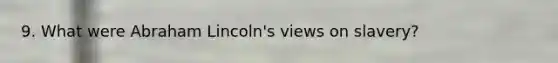 9. What were Abraham Lincoln's views on slavery?