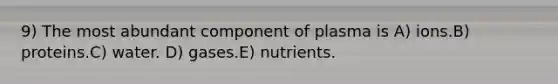 9) The most abundant component of plasma is A) ions.B) proteins.C) water. D) gases.E) nutrients.