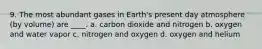 9. The most abundant gases in Earth's present day atmosphere (by volume) are ____. a. carbon dioxide and nitrogen b. oxygen and water vapor c. nitrogen and oxygen d. oxygen and helium