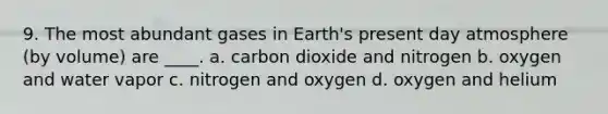 9. The most abundant gases in Earth's present day atmosphere (by volume) are ____. a. carbon dioxide and nitrogen b. oxygen and water vapor c. nitrogen and oxygen d. oxygen and helium