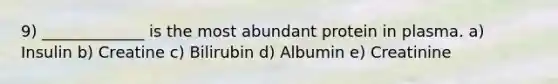 9) _____________ is the most abundant protein in plasma. a) Insulin b) Creatine c) Bilirubin d) Albumin e) Creatinine