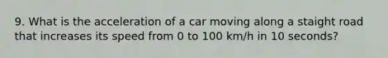 9. What is the acceleration of a car moving along a staight road that increases its speed from 0 to 100 km/h in 10 seconds?