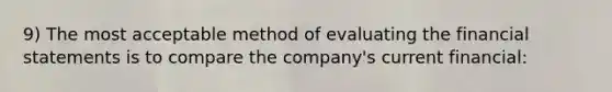 9) The most acceptable method of evaluating the financial statements is to compare the company's current financial: