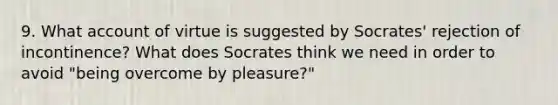 9. What account of virtue is suggested by Socrates' rejection of incontinence? What does Socrates think we need in order to avoid "being overcome by pleasure?"