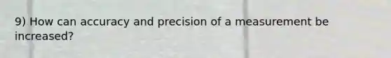 9) How can accuracy and precision of a measurement be increased?