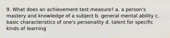 9. What does an achievement test measure? a. a person's mastery and knowledge of a subject b. general mental ability c. basic characteristics of one's personality d. talent for specific kinds of learning