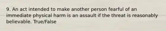 9. An act intended to make another person fearful of an immediate physical harm is an assault if the threat is reasonably believable. True/False