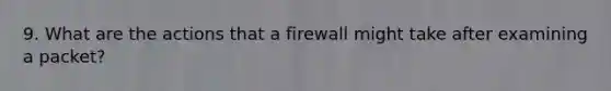 9. What are the actions that a firewall might take after examining a packet?