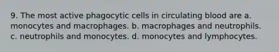 9. The most active phagocytic cells in circulating blood are a. monocytes and macrophages. b. macrophages and neutrophils. c. neutrophils and monocytes. d. monocytes and lymphocytes.