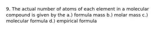 9. The actual number of atoms of each element in a molecular compound is given by the a.) formula mass b.) molar mass c.) molecular formula d.) empirical formula