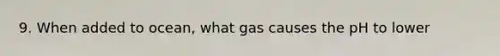 9. When added to ocean, what gas causes the pH to lower