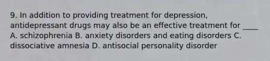 9. In addition to providing treatment for depression, antidepressant drugs may also be an effective treatment for ____ A. schizophrenia B. anxiety disorders and eating disorders C. dissociative amnesia D. antisocial personality disorder