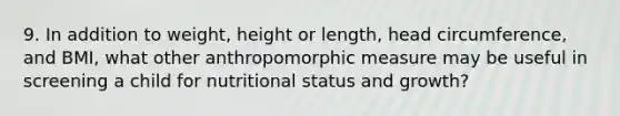 9. In addition to weight, height or length, head circumference, and BMI, what other anthropomorphic measure may be useful in screening a child for nutritional status and growth?