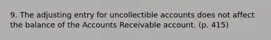 9. The adjusting entry for uncollectible accounts does not affect the balance of the Accounts Receivable account. (p. 415)