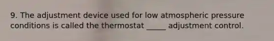 9. The adjustment device used for low atmospheric pressure conditions is called the thermostat _____ adjustment control.